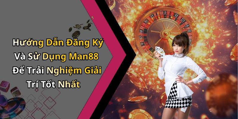 Hướng Dẫn Đăng Ký Và Sử Dụng Man88 Để Trải Nghiệm Giải Trí Tốt Nhất