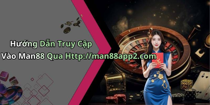 Hướng Dẫn Truy Cập Vào Man88 Qua Http://man88app2.com
