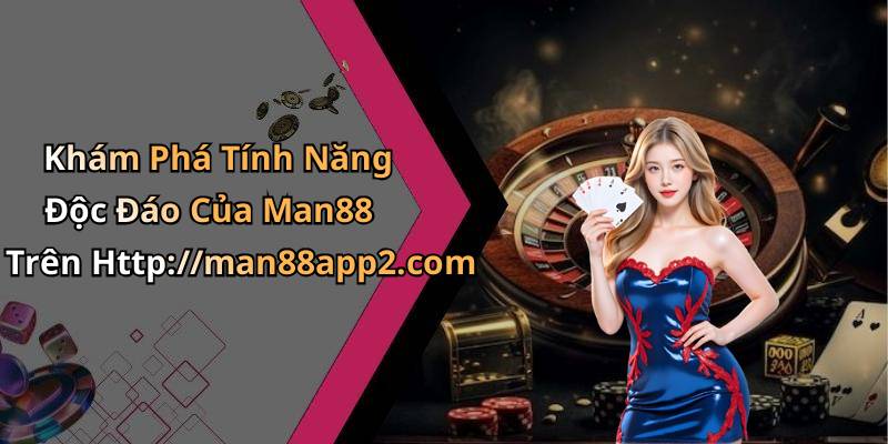 Khám Phá Tính Năng Độc Đáo Của Man88 Trên Http://man88app2.com