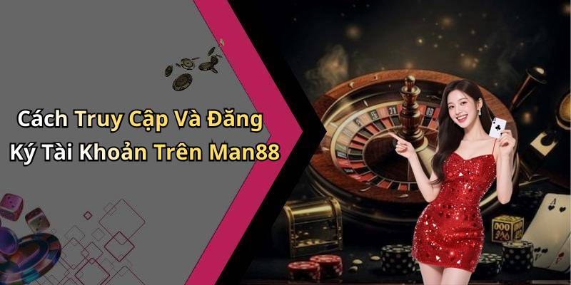 Cách Truy Cập Và Đăng Ký Tài Khoản Trên Man88