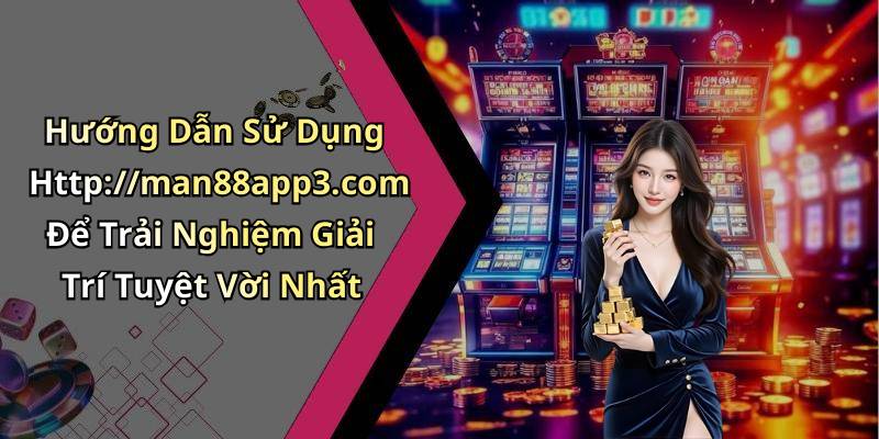 Hướng Dẫn Sử Dụng Http://man88app3.com Để Trải Nghiệm Giải Trí Tuyệt Vời Nhất