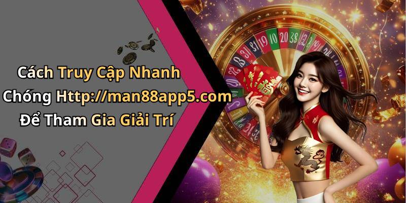 Cách Truy Cập Nhanh Chóng Http://man88app5.com Để Tham Gia Giải Trí