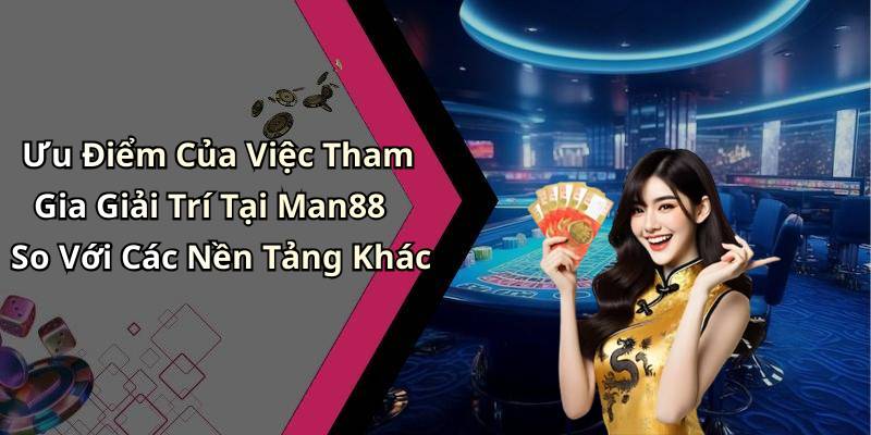 Ưu Điểm Của Việc Tham Gia Giải Trí Tại Man88 So Với Các Nền Tảng Khác