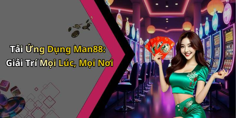 Tải Ứng Dụng Man88: Giải Trí Mọi Lúc, Mọi Nơi