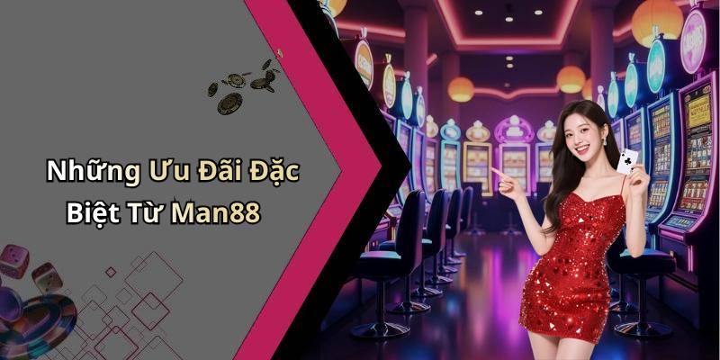 Những Ưu Đãi Đặc Biệt Từ Man88