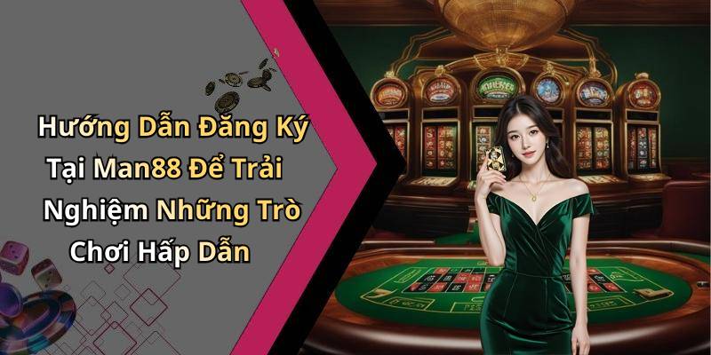Hướng Dẫn Đăng Ký Tại Man88 Để Trải Nghiệm Những Trò Chơi Hấp Dẫn