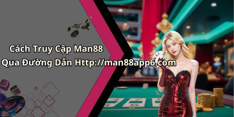 Cách Truy Cập Man88 Qua Đường Dẫn Http://man88app6.com
