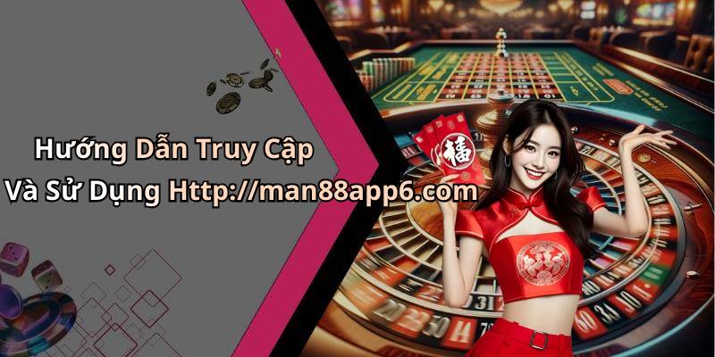 Hướng Dẫn Truy Cập Và Sử Dụng Http://man88app6.com