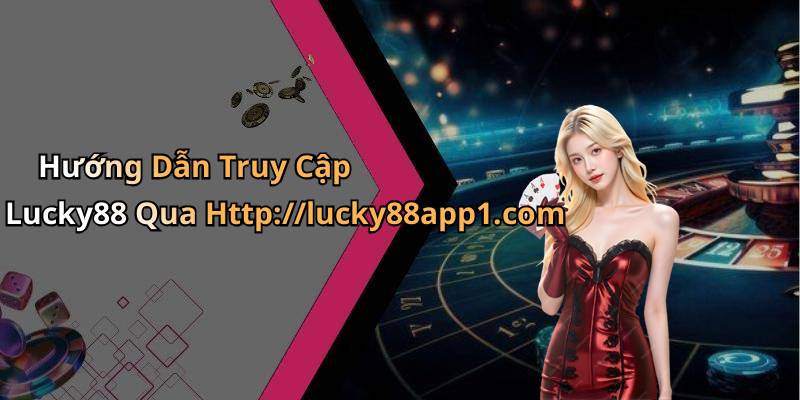 Hướng Dẫn Truy Cập Lucky88 Qua Http://lucky88app1.com