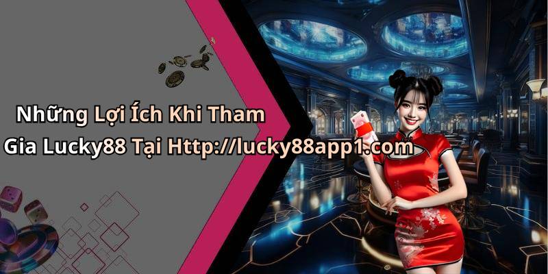 Những Lợi Ích Khi Tham Gia Lucky88 Tại Http://lucky88app1.com