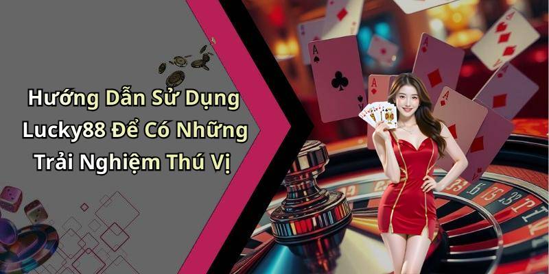 Hướng Dẫn Sử Dụng Lucky88 Để Có Những Trải Nghiệm Thú Vị