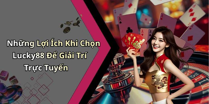 Những Lợi Ích Khi Chọn Lucky88 Để Giải Trí Trực Tuyến
