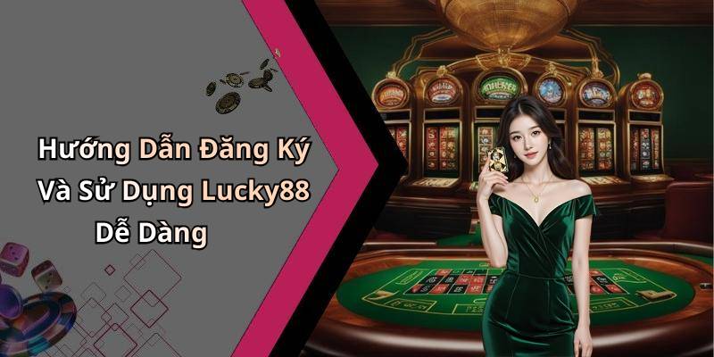 Hướng Dẫn Đăng Ký Và Sử Dụng Lucky88 Dễ Dàng