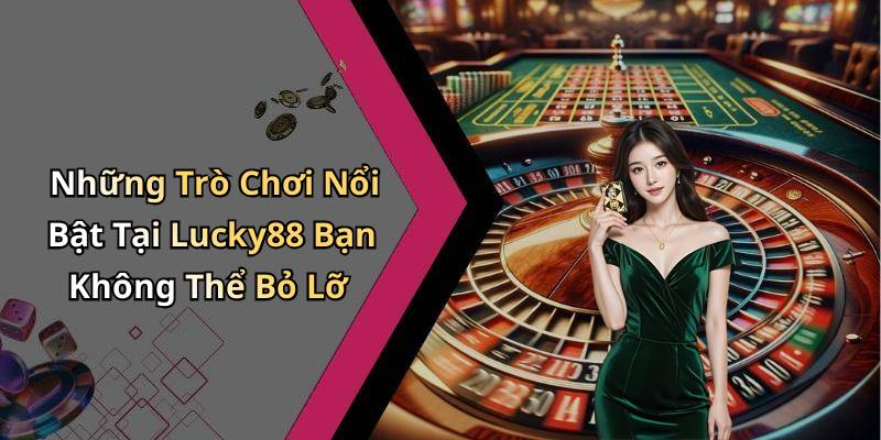 Những Trò Chơi Nổi Bật Tại Lucky88 Bạn Không Thể Bỏ Lỡ