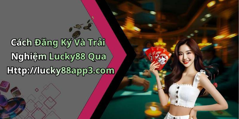 Cách Đăng Ký Và Trải Nghiệm Lucky88 Qua Http://lucky88app3.com