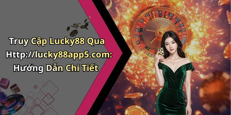 Truy Cập Lucky88 Qua Http://lucky88app5.com: Hướng Dẫn Chi Tiết