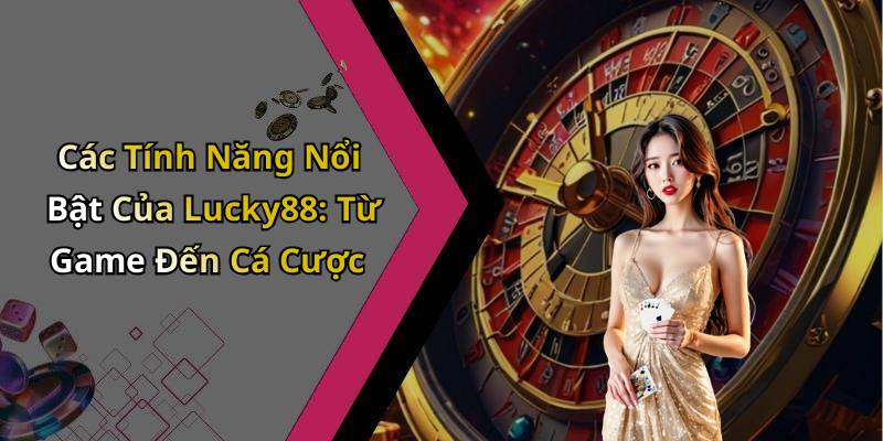 Các Tính Năng Nổi Bật Của Lucky88: Từ Game Đến Cá Cược