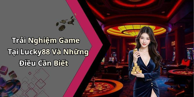Trải Nghiệm Game Tại Lucky88 Và Những Điều Cần Biết