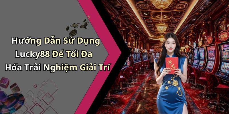 Hướng Dẫn Sử Dụng Lucky88 Để Tối Đa Hóa Trải Nghiệm Giải Trí