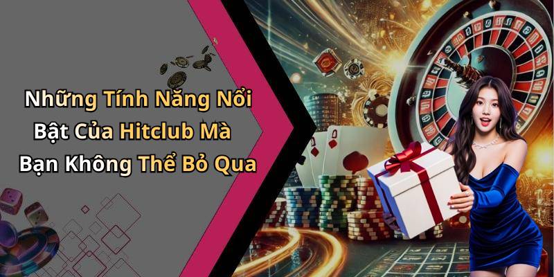 Những Tính Năng Nổi Bật Của Hitclub Mà Bạn Không Thể Bỏ Qua