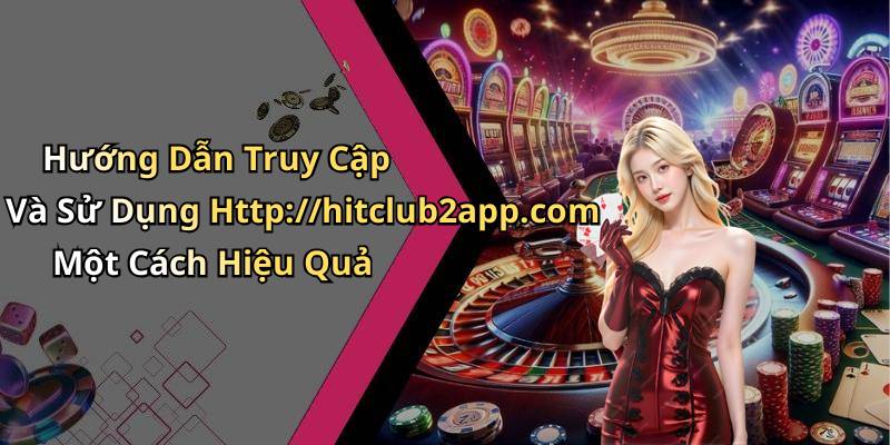 Hướng Dẫn Truy Cập Và Sử Dụng Http://hitclub2app.com Một Cách Hiệu Quả