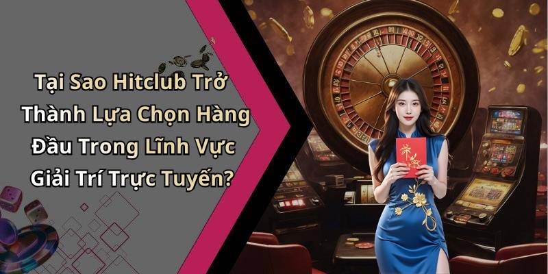 Tại Sao Hitclub Trở Thành Lựa Chọn Hàng Đầu Trong Lĩnh Vực Giải Trí Trực Tuyến?