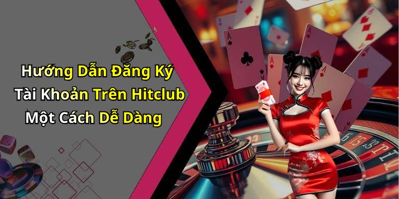 Hướng Dẫn Đăng Ký Tài Khoản Trên Hitclub Một Cách Dễ Dàng