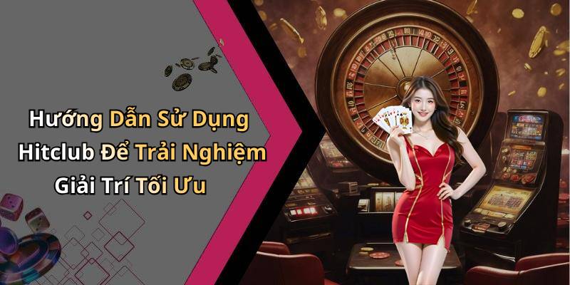 Hướng Dẫn Sử Dụng Hitclub Để Trải Nghiệm Giải Trí Tối Ưu