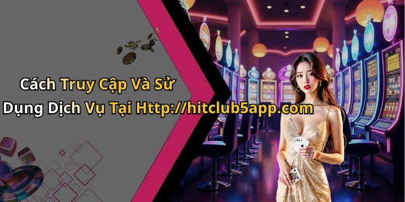 Cách Truy Cập Và Sử Dụng Dịch Vụ Tại Http://hitclub5app.com