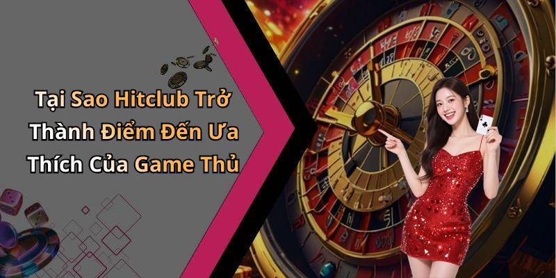 Tại Sao Hitclub Trở Thành Điểm Đến Ưa Thích Của Game Thủ