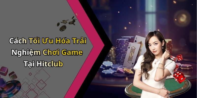 Cách Tối Ưu Hóa Trải Nghiệm Chơi Game Tại Hitclub