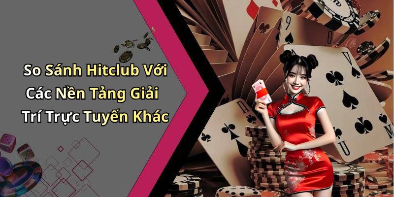 So Sánh Hitclub Với Các Nền Tảng Giải Trí Trực Tuyến Khác