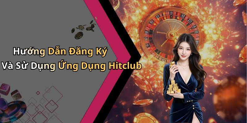 Hướng Dẫn Đăng Ký Và Sử Dụng Ứng Dụng Hitclub