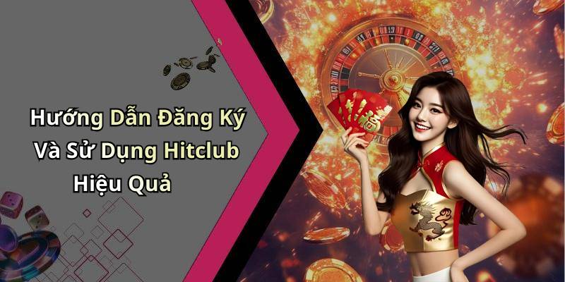 Hướng Dẫn Đăng Ký Và Sử Dụng Hitclub Hiệu Quả