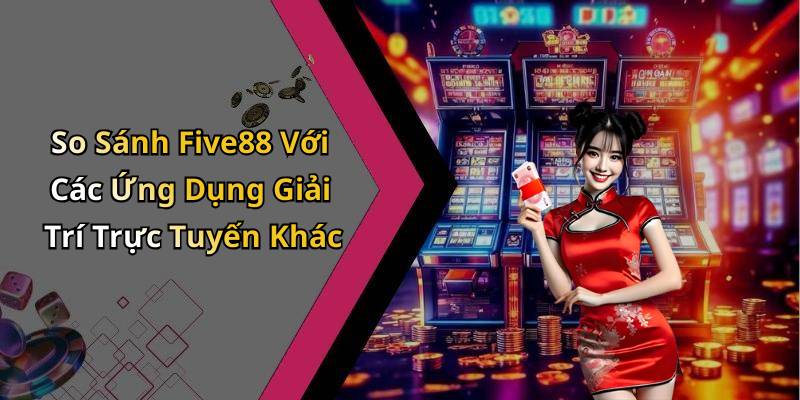 So Sánh Five88 Với Các Ứng Dụng Giải Trí Trực Tuyến Khác