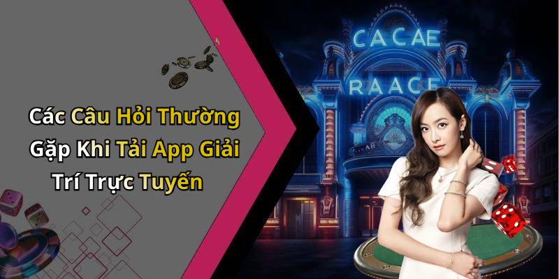 Các Câu Hỏi Thường Gặp Khi Tải App Giải Trí Trực Tuyến