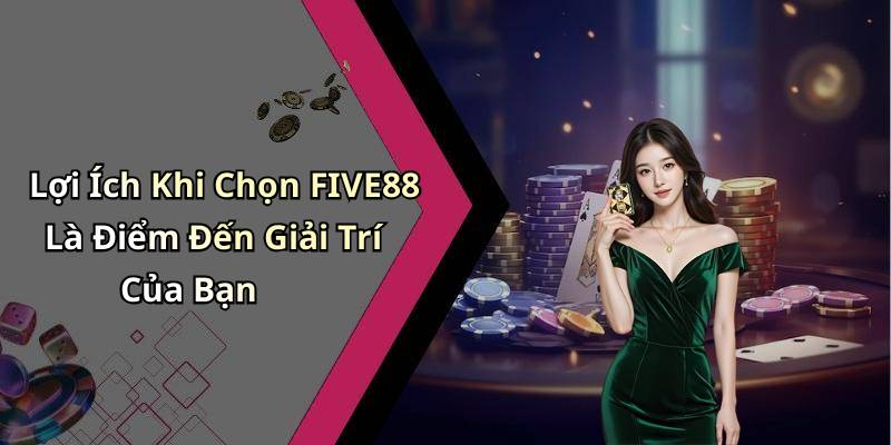Lợi Ích Khi Chọn FIVE88 Là Điểm Đến Giải Trí Của Bạn