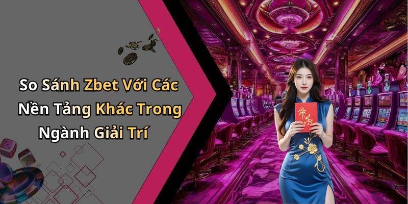 So Sánh Zbet Với Các Nền Tảng Khác Trong Ngành Giải Trí