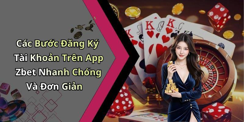 Các Bước Đăng Ký Tài Khoản Trên App Zbet Nhanh Chóng Và Đơn Giản