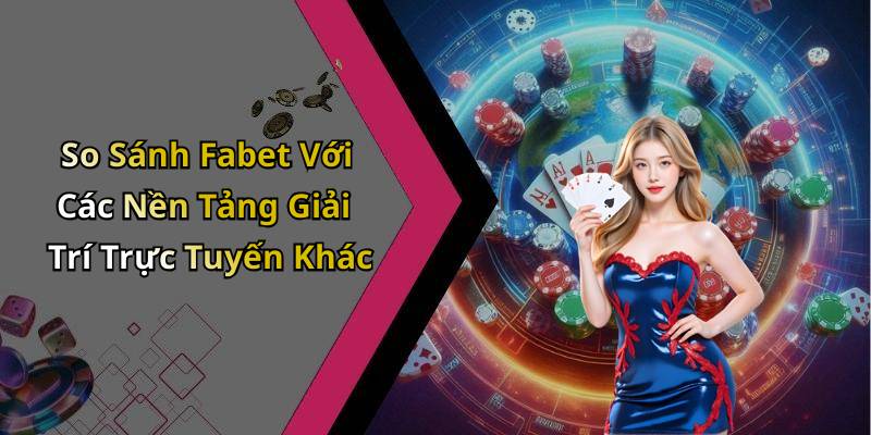 So Sánh Fabet Với Các Nền Tảng Giải Trí Trực Tuyến Khác
