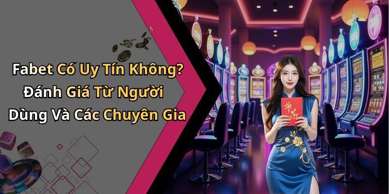 Fabet Có Uy Tín Không? Đánh Giá Từ Người Dùng Và Các Chuyên Gia