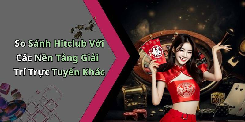 So Sánh Hitclub Với Các Nền Tảng Giải Trí Trực Tuyến Khác