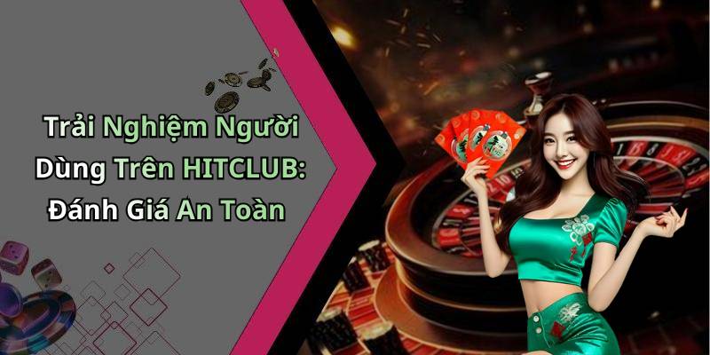 Trải Nghiệm Người Dùng Trên HITCLUB: Đánh Giá An Toàn