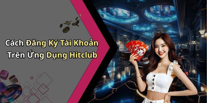 Cách Đăng Ký Tài Khoản Trên Ứng Dụng Hitclub