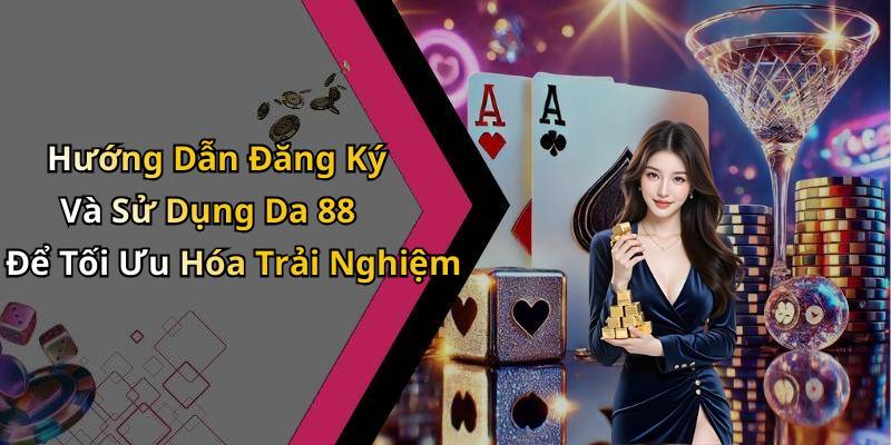 Hướng Dẫn Đăng Ký Và Sử Dụng Da 88 Để Tối Ưu Hóa Trải Nghiệm