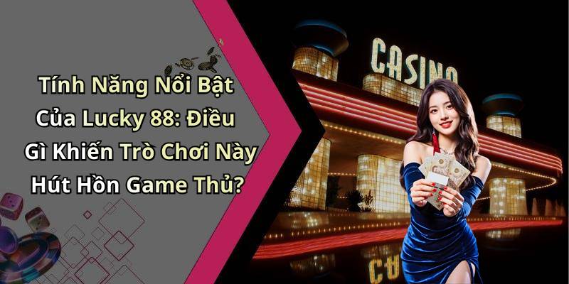 Tính Năng Nổi Bật Của Lucky 88: Điều Gì Khiến Trò Chơi Này Hút Hồn Game Thủ?