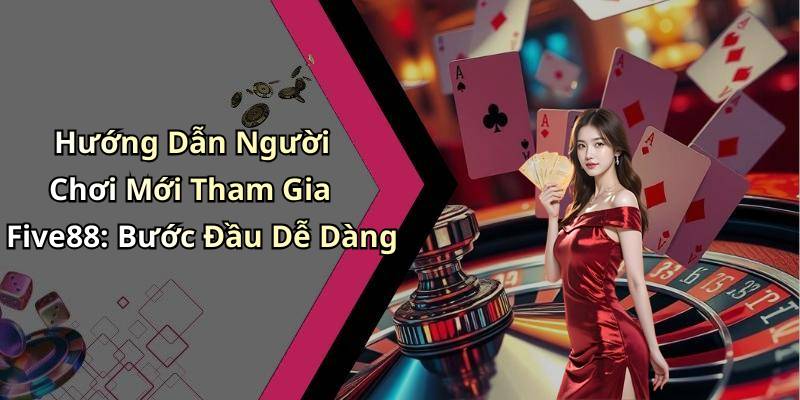 Hướng Dẫn Người Chơi Mới Tham Gia Five88: Bước Đầu Dễ Dàng