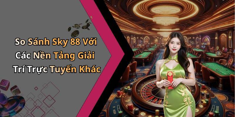 So Sánh Sky 88 Với Các Nền Tảng Giải Trí Trực Tuyến Khác