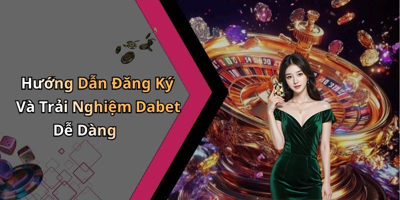 Hướng Dẫn Đăng Ký Và Trải Nghiệm Dabet Dễ Dàng