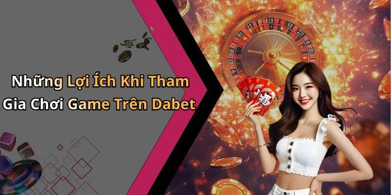 Những Lợi Ích Khi Tham Gia Chơi Game Trên Dabet